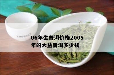 06年生普洱价格2005年的大益普洱多少钱