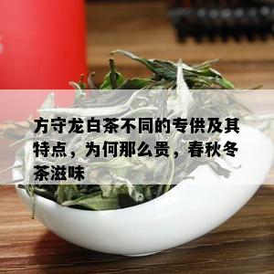 方守龙白茶不同的专供及其特点，为何那么贵，春秋冬茶滋味