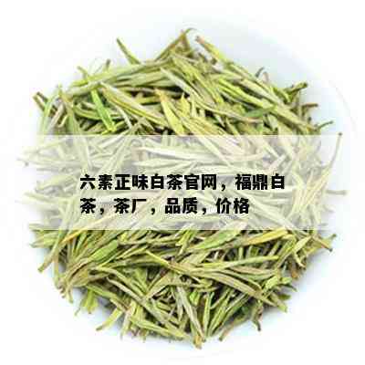 六素正味白茶官网，福鼎白茶，茶厂，品质，价格