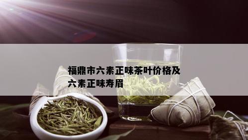 福鼎市六素正味茶叶价格及六素正味寿眉