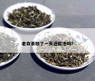 老白茶放了一天还能泡吗？