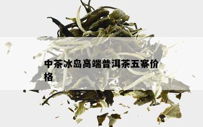 中茶冰岛高端普洱茶五寨价格