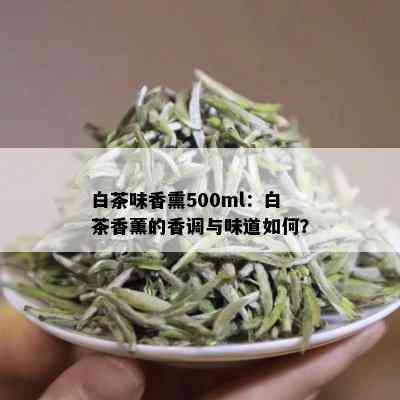 白茶味香熏500ml：白茶香薰的香调与味道如何？