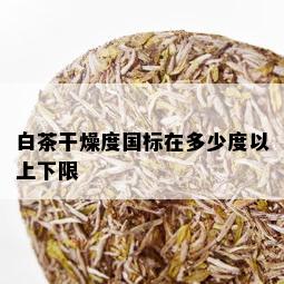 白茶干燥度国标在多少度以上下限