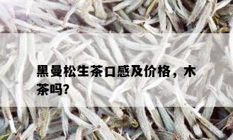 黑曼松生茶口感及价格，木茶吗？