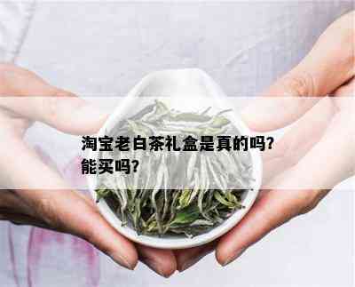 淘宝老白茶礼盒是真的吗？能买吗？