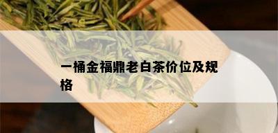 一桶金福鼎老白茶价位及规格