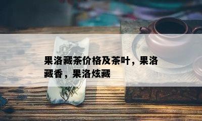 果洛藏茶价格及茶叶，果洛藏香，果洛炫藏