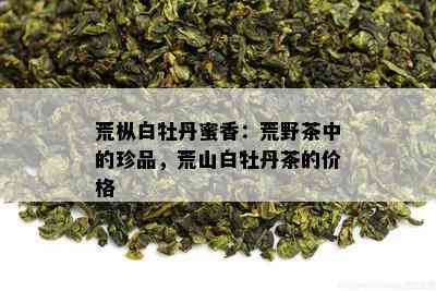 荒枞白牡丹蜜香：荒野茶中的珍品，荒山白牡丹茶的价格