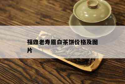 福鼎老寿眉白茶饼价格及图片