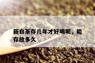 新白茶存几年才好喝呢，能存放多久