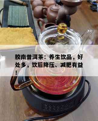 胶南普洱茶：养生饮品，好处多，饮后降压、减肥有益！