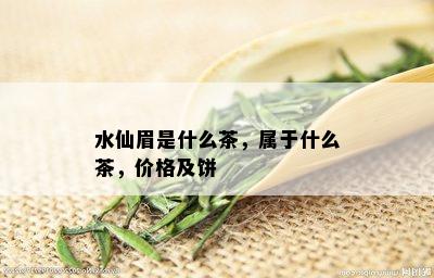 水仙眉是什么茶，属于什么茶，价格及饼