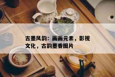 古墨风韵：画画元素，影视文化，古韵墨香图片