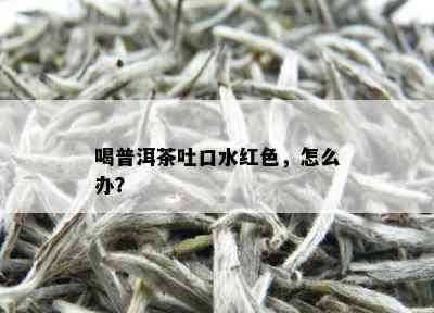 喝普洱茶吐口水红色，怎么办？