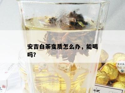 安吉白茶变质怎么办，能喝吗？