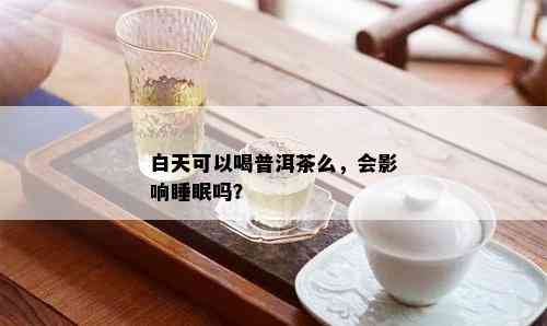 白天可以喝普洱茶么，会影响睡眠吗？