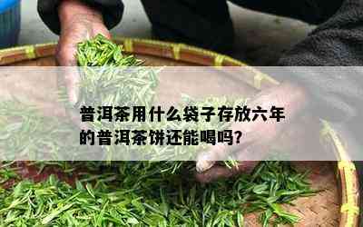 普洱茶用什么袋子存放六年的普洱茶饼还能喝吗？