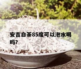 安吉白茶85度可以泡水喝吗？