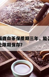 福鼎白茶保质期三年，能否无限期保存？