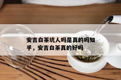 安吉白茶坑人吗是真的吗知乎，安吉白茶真的好吗