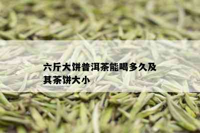 六斤大饼普洱茶能喝多久及其茶饼大小