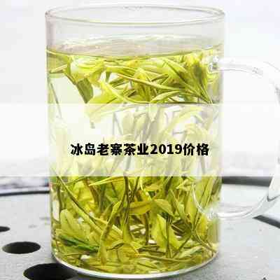 冰岛老寨茶业2019价格