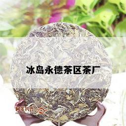 冰岛永德茶区茶厂