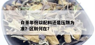 白茶年份以配料还是压饼为准？区别何在？