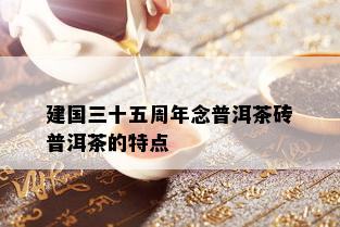 建国三十五周年念普洱茶砖普洱茶的特点