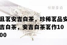 且茗安吉白茶，珍稀茗品安吉白茶，安吉白茶茗作1000