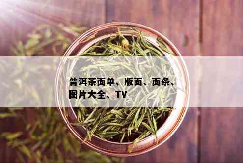 普洱茶面单、版面、面条、图片大全、TV