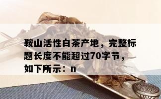 鞍山活性白茶产地，完整标题长度不能超过70字节，如下所示：n