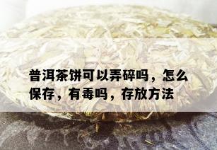 普洱茶饼可以弄碎吗，怎么保存，有吗，存放方法