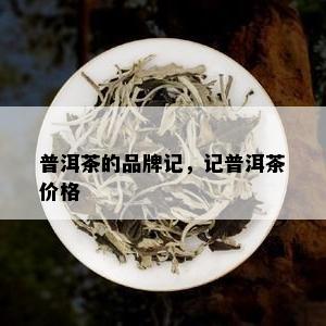 普洱茶的品牌记，记普洱茶价格