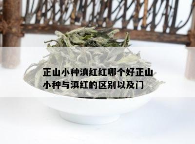 正山小种滇红红哪个好正山小种与滇红的区别以及门