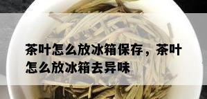 茶叶怎么放冰箱保存，茶叶怎么放冰箱去异味