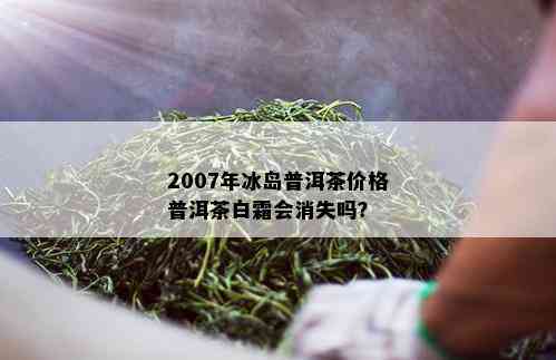 2007年冰岛普洱茶价格普洱茶白霜会消失吗？