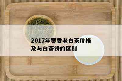 2017年枣香老白茶价格及与白茶饼的区别