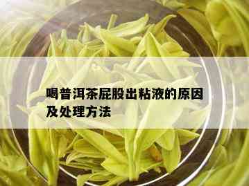 喝普洱茶 *** 出粘液的原因及处理方法