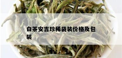 白茶安吉珍稀袋装价格及包装