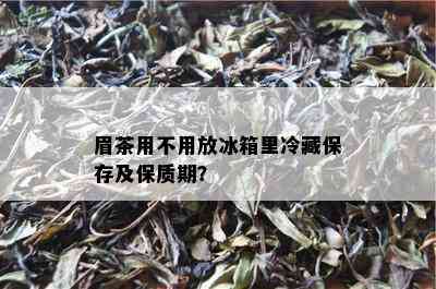 眉茶用不用放冰箱里冷藏保存及保质期？