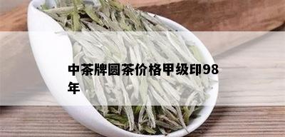 中茶牌圆茶价格甲级印98年