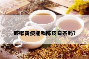 咳嗽黄痰能喝陈皮白茶吗？