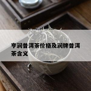 亨润普洱茶价格及润牌普洱茶含义