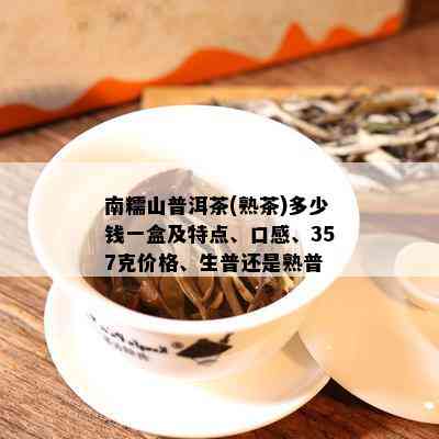 南糯山普洱茶(熟茶)多少钱一盒及特点、口感、357克价格、生普还是熟普