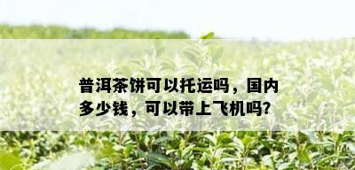 普洱茶饼可以托运吗，国内多少钱，可以带上飞机吗？