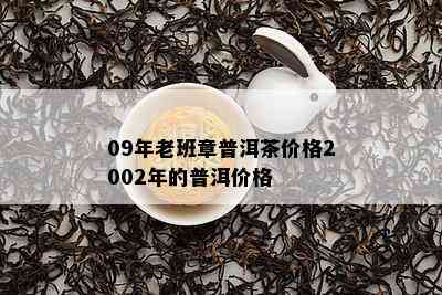 09年老班章普洱茶价格2002年的普洱价格