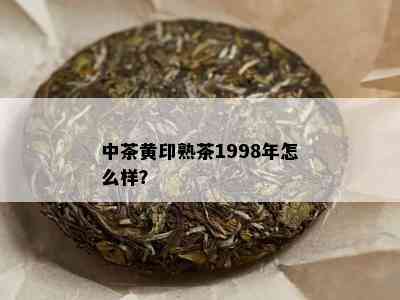 中茶黄印熟茶1998年怎么样？