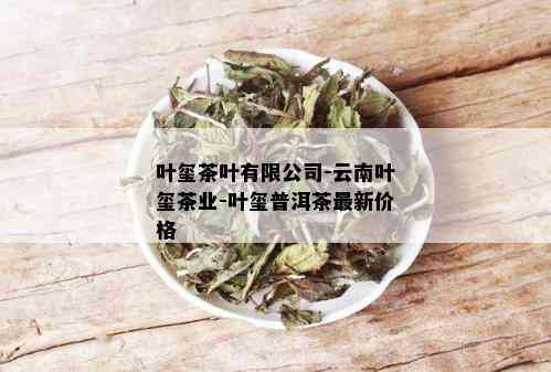 叶玺茶叶有限公司-云南叶玺茶业-叶玺普洱茶最新价格